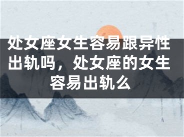 处女座女生容易跟异性出轨吗,处女座的女生容易出轨么