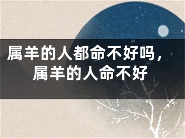 属羊的人都命不好吗，属羊的人命不好