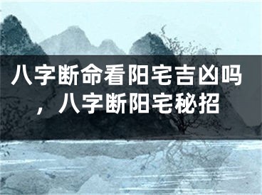 八字断命看阳宅吉凶吗，八字断阳宅秘招