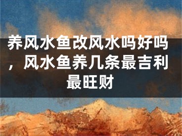 养风水鱼改风水吗好吗，风水鱼养几条最吉利最旺财