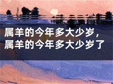 属羊的今年多大少岁，属羊的今年多大少岁了
