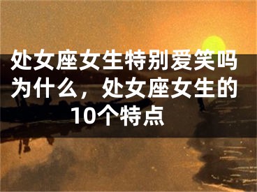 处女座女生特别爱笑吗为什么，处女座女生的10个特点