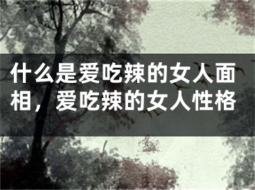 什么是爱吃辣的女人面相，爱吃辣的女人性格