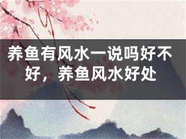 养鱼有风水一说吗好不好,养鱼风水好处