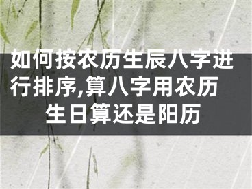 如何按农历生辰八字进行排序,算八字用农历生日算还是阳历