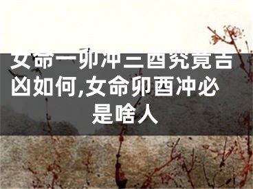 女命一卯冲三酉究竟吉凶如何,女命卯酉冲必是啥人