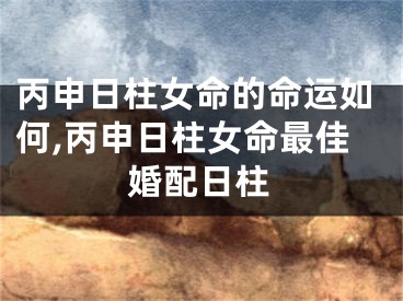 丙申日柱女命的命运如何,丙申日柱女命最佳婚配日柱