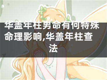 华盖年柱男命有何特殊命理影响,华盖年柱查法