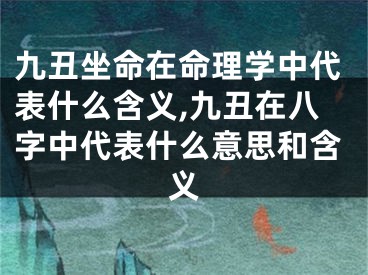 九丑坐命在命理学中代表什么含义,九丑在八字中代表什么意思和含义