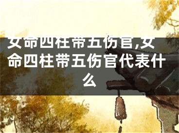 女命四柱带五伤官,女命四柱带五伤官代表什么