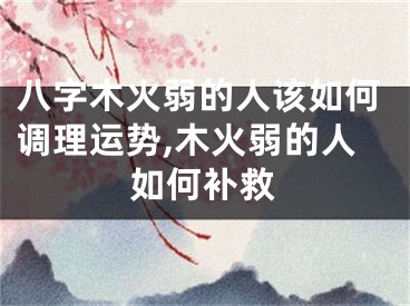 八字木火弱的人该如何调理运势,木火弱的人如何补救