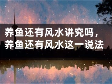 养鱼还有风水讲究吗，养鱼还有风水这一说法