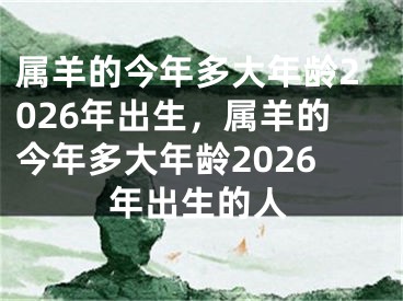 属羊的今年多大年龄2026年出生，属羊的今年多大年龄2026年出生的人