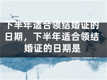 下半年适合领结婚证的日期,下半年适合领结婚证的日期是