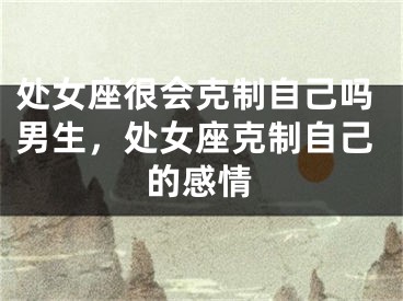 处女座很会克制自己吗男生，处女座克制自己的感情