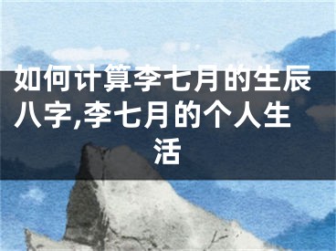 如何计算李七月的生辰八字,李七月的个人生活
