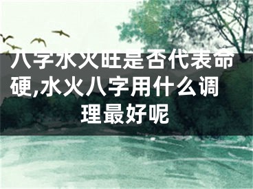 八字水火旺是否代表命硬,水火八字用什么调理最好呢