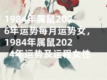 1984年属鼠2026年运势每月运势女，1984年属鼠2024年运势及运程女性