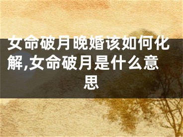 女命破月晚婚该如何化解,女命破月是什么意思