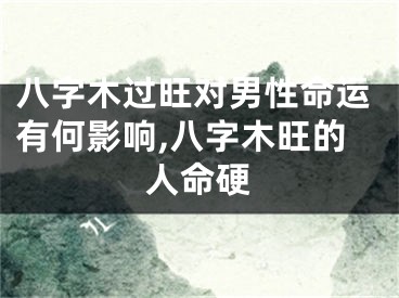 八字木过旺对男性命运有何影响,八字木旺的人命硬