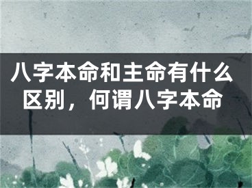 八字本命和主命有什么区别，何谓八字本命