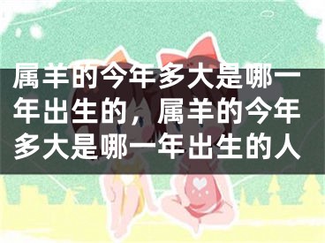 属羊的今年多大是哪一年出生的，属羊的今年多大是哪一年出生的人