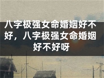 八字极强女命婚姻好不好，八字极强女命婚姻好不好呀