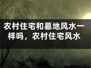 农村住宅和墓地风水一样吗,农村住宅风水
