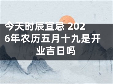今天时辰宜忌 2026年农历五月十九是开业吉日吗