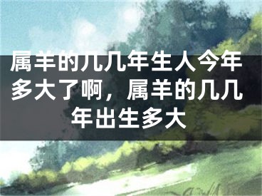 属羊的几几年生人今年多大了啊，属羊的几几年出生多大
