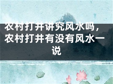 农村打井讲究风水吗,农村打井有没有风水一说