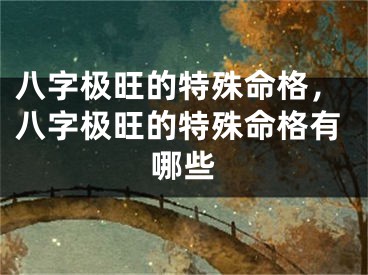 八字极旺的特殊命格，八字极旺的特殊命格有哪些