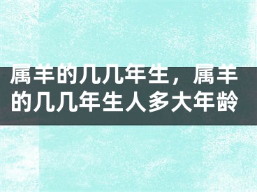 属羊的几几年生，属羊的几几年生人多大年龄