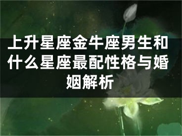 上升星座金牛座男生和什么星座最配性格与婚姻解析