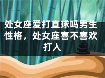 处女座爱打直球吗男生性格,处女座喜不喜欢打人