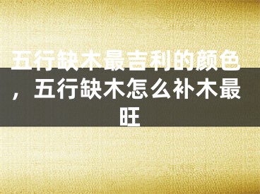 五行缺木最吉利的颜色，五行缺木怎么补木最旺