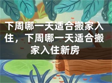 下周哪一天适合搬家入住，下周哪一天适合搬家入住新房