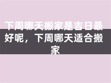 下周哪天搬家是吉日最好呢，下周哪天适合搬家