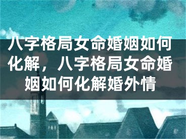 八字格局女命婚姻如何化解，八字格局女命婚姻如何化解婚外情