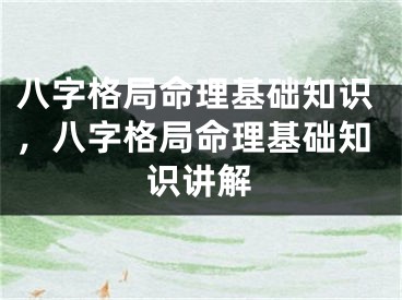 八字格局命理基础知识，八字格局命理基础知识讲解