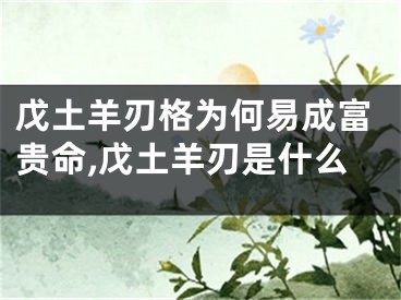 戊土羊刃格为何易成富贵命,戊土羊刃是什么