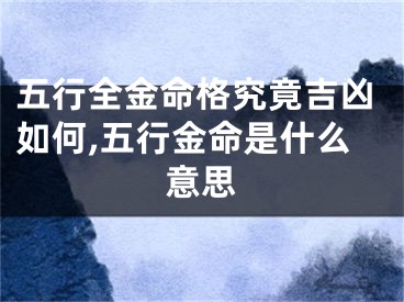 五行全金命格究竟吉凶如何,五行金命是什么意思