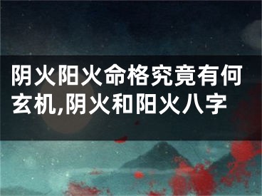 阴火阳火命格究竟有何玄机,阴火和阳火八字