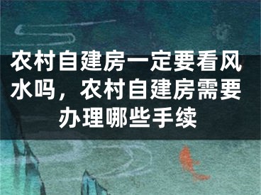 农村自建房一定要看风水吗，农村自建房需要办理哪些手续