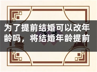 为了提前结婚可以改年龄吗，将结婚年龄提前