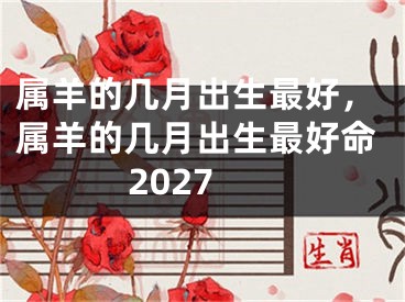 属羊的几月出生最好，属羊的几月出生最好命2027