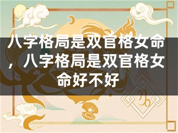 八字格局是双官格女命,八字格局是双官格女命好不好