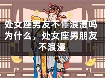 处女座男友不懂浪漫吗为什么,处女座男朋友不浪漫