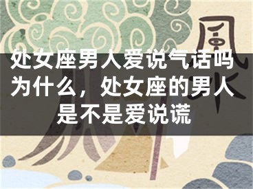 处女座男人爱说气话吗为什么，处女座的男人是不是爱说谎