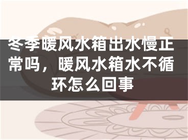 冬季暖风水箱出水慢正常吗，暖风水箱水不循环怎么回事